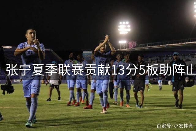 张宁夏季联赛贡献13分5板助阵山西队